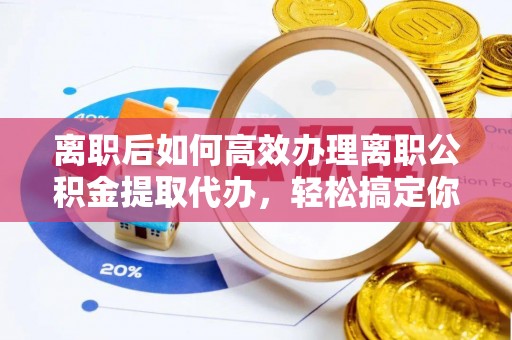 湾里离职后如何高效办理离职公积金提取代办，轻松搞定你的公积金