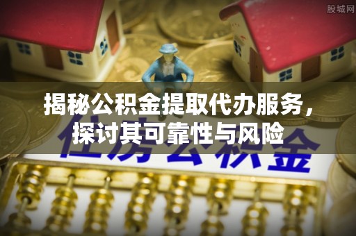 湾里揭秘公积金提取代办服务，探讨其可靠性与风险