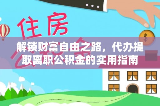 湾里解锁财富自由之路，代办提取离职公积金的实用指南