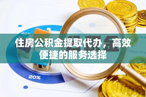 湾里住房公积金提取代办，高效便捷的服务选择