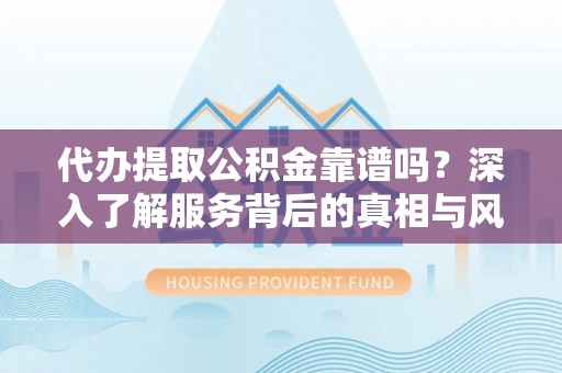 湾里代办提取公积金靠谱吗？深入了解服务背后的真相与风险