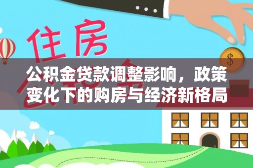 湾里公积金贷款调整影响，政策变化下的购房与经济新格局