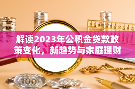 湾里解读2023年公积金贷款政策变化，新趋势与家庭理财规划