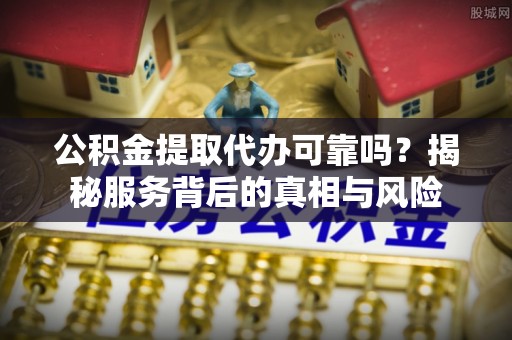 湾里公积金提取代办可靠吗？揭秘服务背后的真相与风险