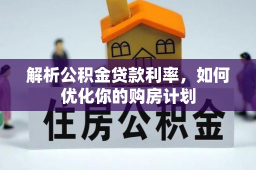 湾里解析公积金贷款利率，如何优化你的购房计划