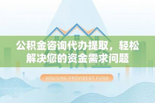 湾里公积金咨询代办提取，轻松解决您的资金需求问题