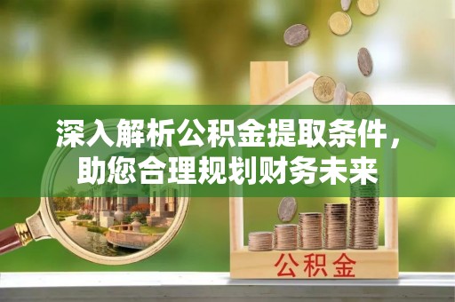 湾里深入解析公积金提取条件，助您合理规划财务未来