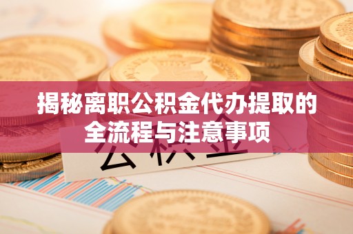 湾里揭秘离职公积金代办提取的全流程与注意事项