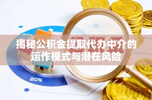 湾里揭秘公积金提取代办中介的运作模式与潜在风险