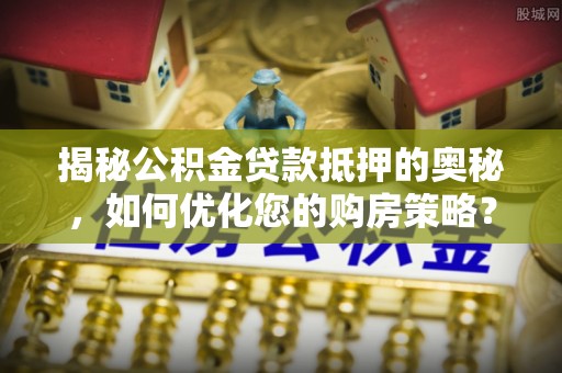 湾里揭秘公积金贷款抵押的奥秘，如何优化您的购房策略？