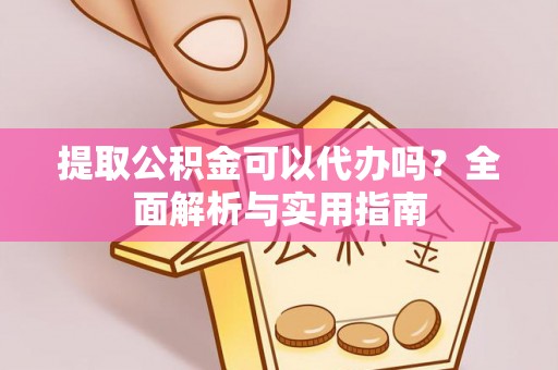 湾里提取公积金可以代办吗？全面解析与实用指南