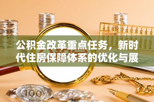 湾里公积金改革重点任务，新时代住房保障体系的优化与展望