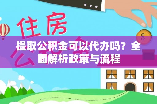 湾里提取公积金可以代办吗？全面解析政策与流程