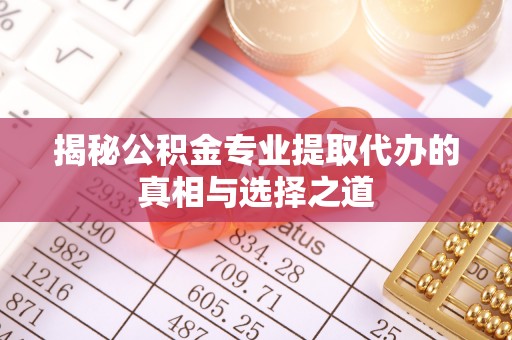 湾里揭秘公积金专业提取代办的真相与选择之道
