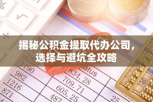 湾里揭秘公积金提取代办公司，选择与避坑全攻略
