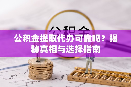 湾里公积金提取代办可靠吗？揭秘真相与选择指南