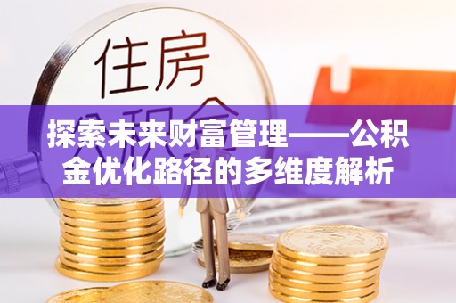 湾里探索未来财富管理——公积金优化路径的多维度解析