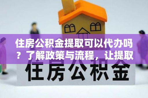 湾里住房公积金提取可以代办吗？了解政策与流程，让提取更便捷