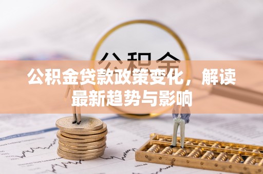 湾里公积金贷款政策变化，解读最新趋势与影响