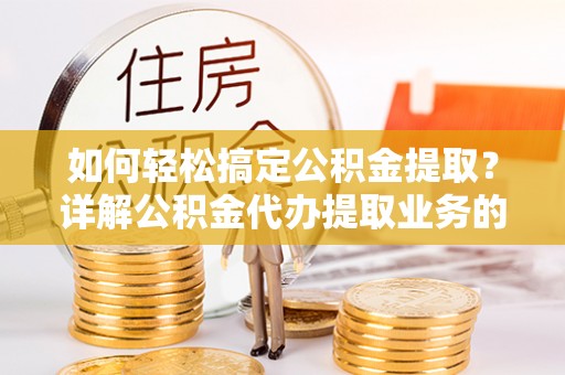 湾里如何轻松搞定公积金提取？详解公积金代办提取业务的便捷之道