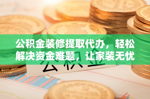 湾里公积金装修提取代办，轻松解决资金难题，让家装无忧