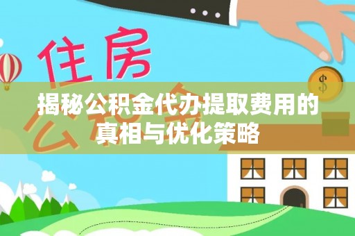 湾里揭秘公积金代办提取费用的真相与优化策略