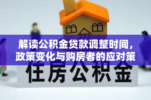 湾里解读公积金贷款调整时间，政策变化与购房者的应对策略