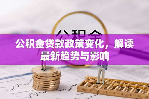 湾里公积金贷款政策变化，解读最新趋势与影响