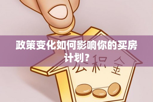 湾里政策变化如何影响你的买房计划？