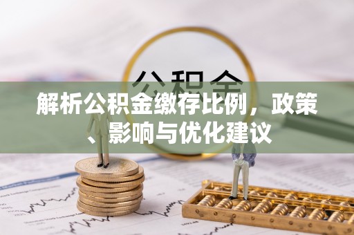 湾里解析公积金缴存比例，政策、影响与优化建议