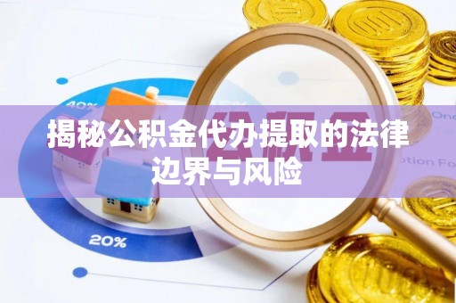 湾里揭秘公积金代办提取的法律边界与风险