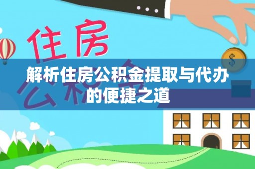 湾里解析住房公积金提取与代办的便捷之道