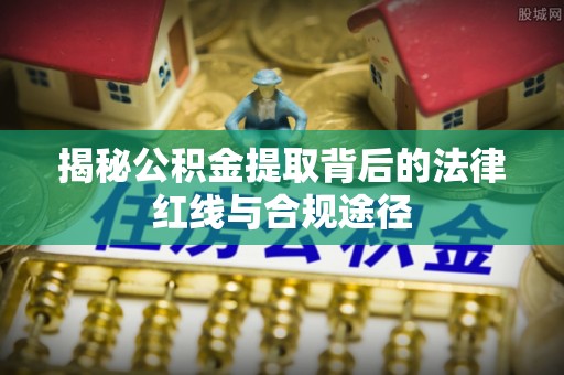 湾里揭秘公积金提取背后的法律红线与合规途径