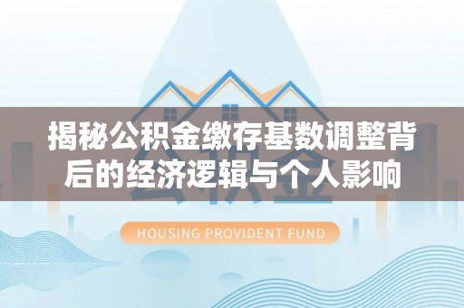 湾里揭秘公积金缴存基数调整背后的经济逻辑与个人影响