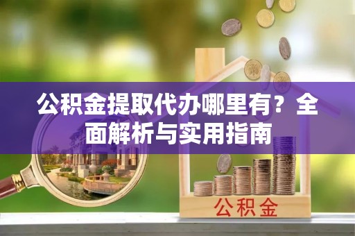 湾里公积金提取代办哪里有？全面解析与实用指南