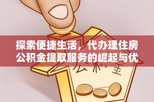 湾里探索便捷生活，代办理住房公积金提取服务的崛起与优势