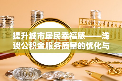 湾里提升城市居民幸福感——浅谈公积金服务质量的优化与未来