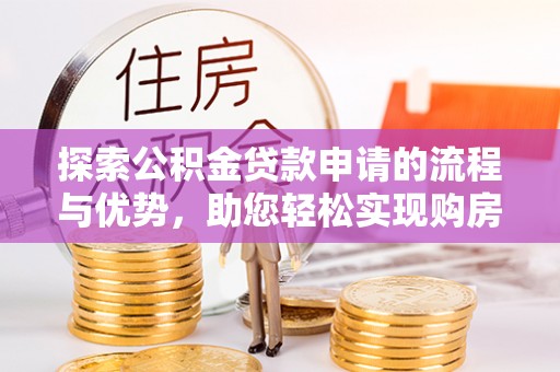 湾里探索公积金贷款申请的流程与优势，助您轻松实现购房梦想