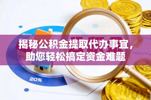 湾里揭秘公积金提取代办事宜，助您轻松搞定资金难题