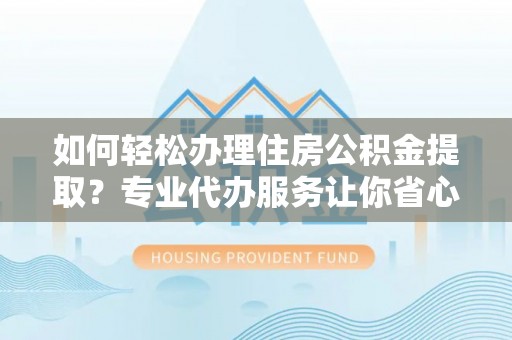 湾里如何轻松办理住房公积金提取？专业代办服务让你省心无忧