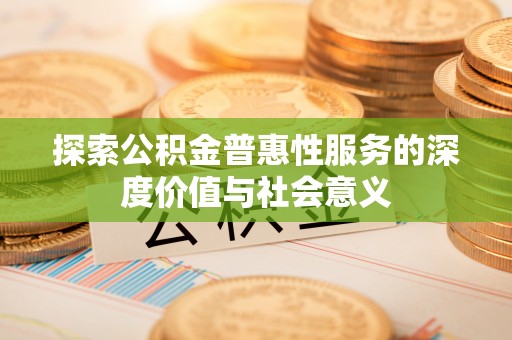 湾里探索公积金普惠性服务的深度价值与社会意义