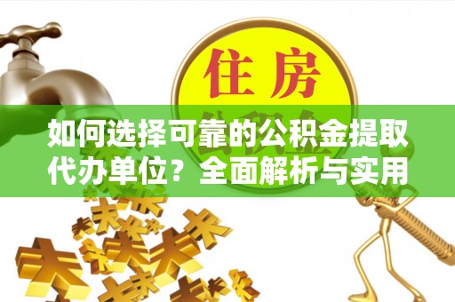湾里如何选择可靠的公积金提取代办单位？全面解析与实用建议