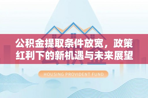 湾里公积金提取条件放宽，政策红利下的新机遇与未来展望