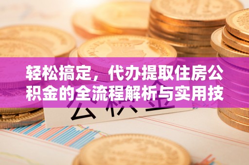 湾里轻松搞定，代办提取住房公积金的全流程解析与实用技巧