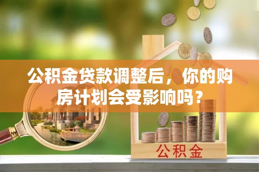 湾里公积金贷款调整后，你的购房计划会受影响吗？