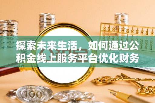 湾里探索未来生活，如何通过公积金线上服务平台优化财务管理