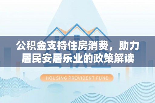湾里公积金支持住房消费，助力居民安居乐业的政策解读