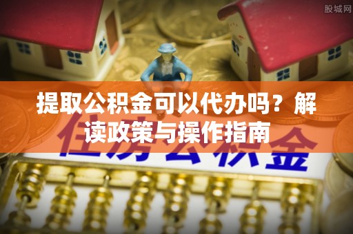 湾里提取公积金可以代办吗？解读政策与操作指南