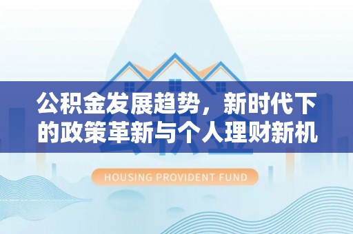 湾里公积金发展趋势，新时代下的政策革新与个人理财新机遇