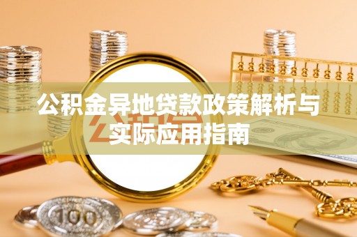 湾里公积金异地贷款政策解析与实际应用指南